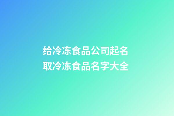 给冷冻食品公司起名 取冷冻食品名字大全-第1张-公司起名-玄机派